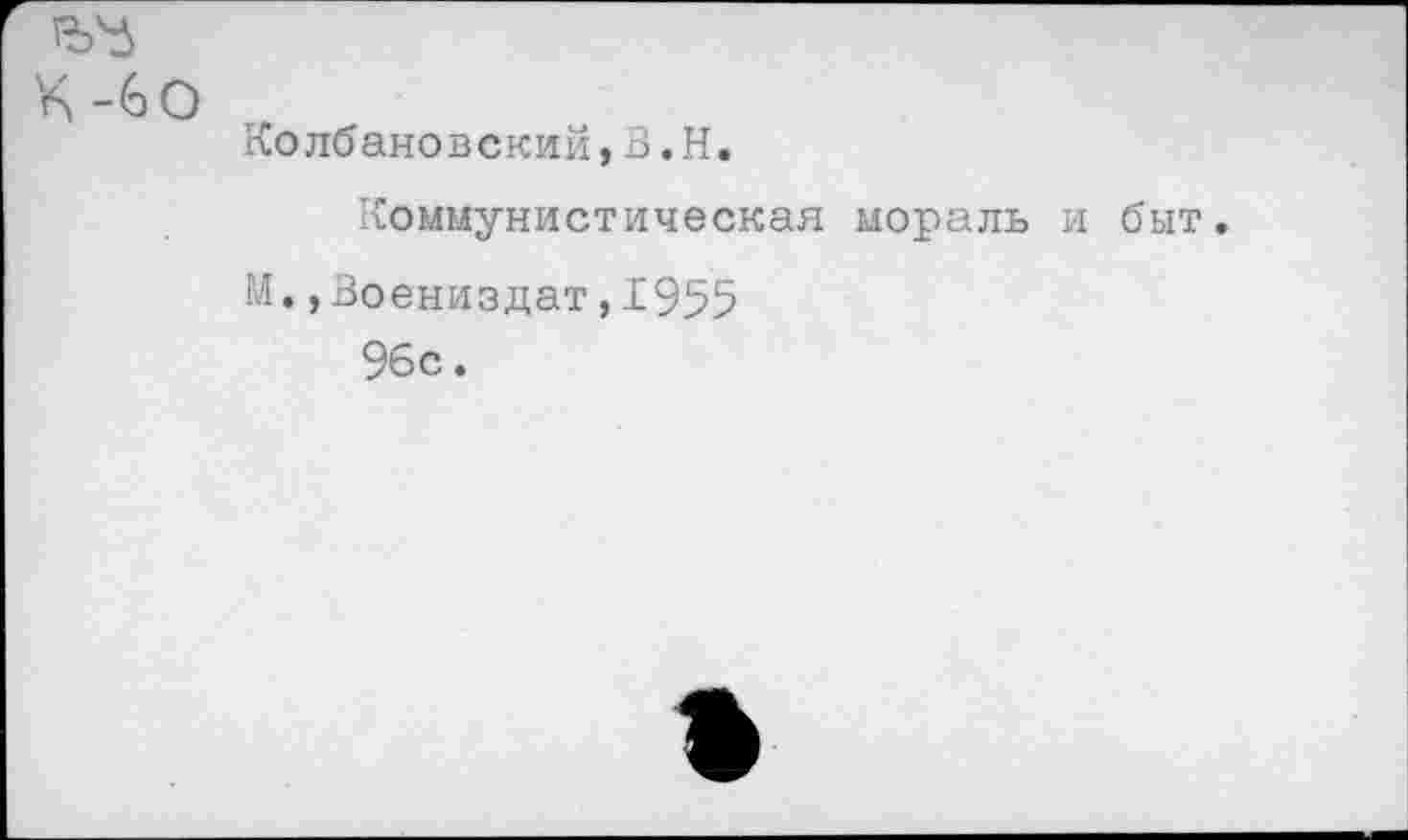 ﻿К -60
Колбановский,В.Н.
Коммунистическая мораль и быт.
М. ,Воениздат,1955
96с.